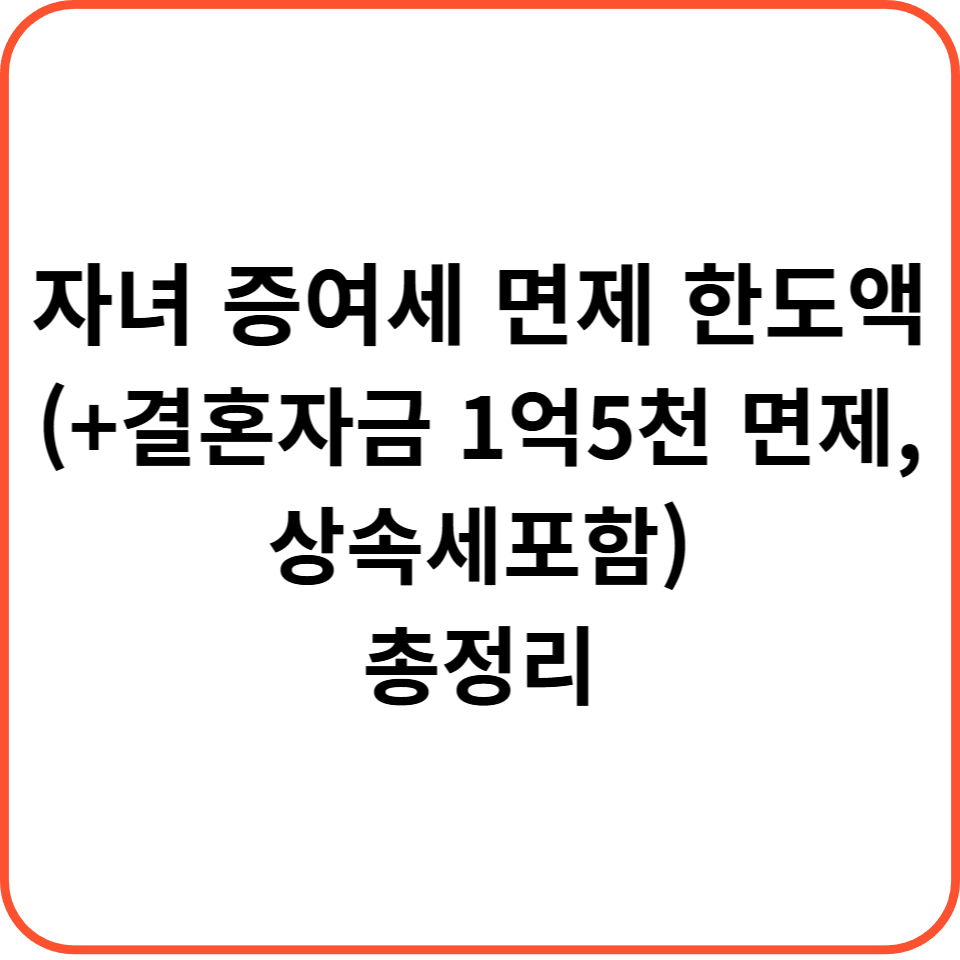 자녀 증여세 면제 한도액 (+결혼자금 1억 5천 면제, 상속세 포함) 총정리