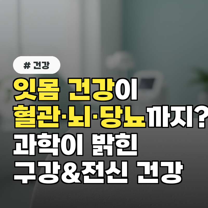 잇몸 건강이 혈관&middot;뇌&middot;당뇨까지 과학이 밝혀낸 &lsquo;구강 &amp; 전신 건강&rsquo; 관계