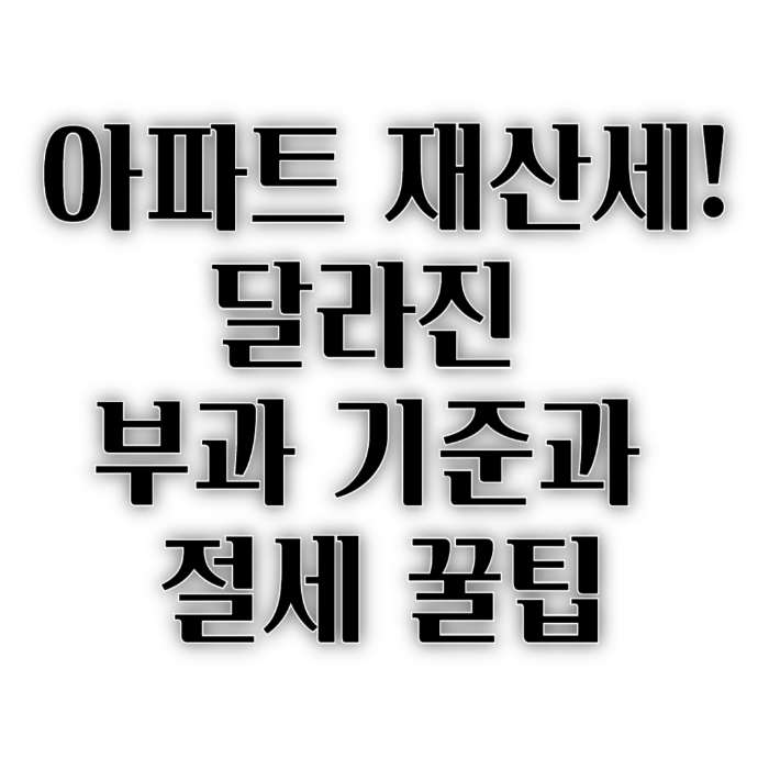 아파트 재산세, 달라진 부과 기준과 절세 꿀팁 (1)