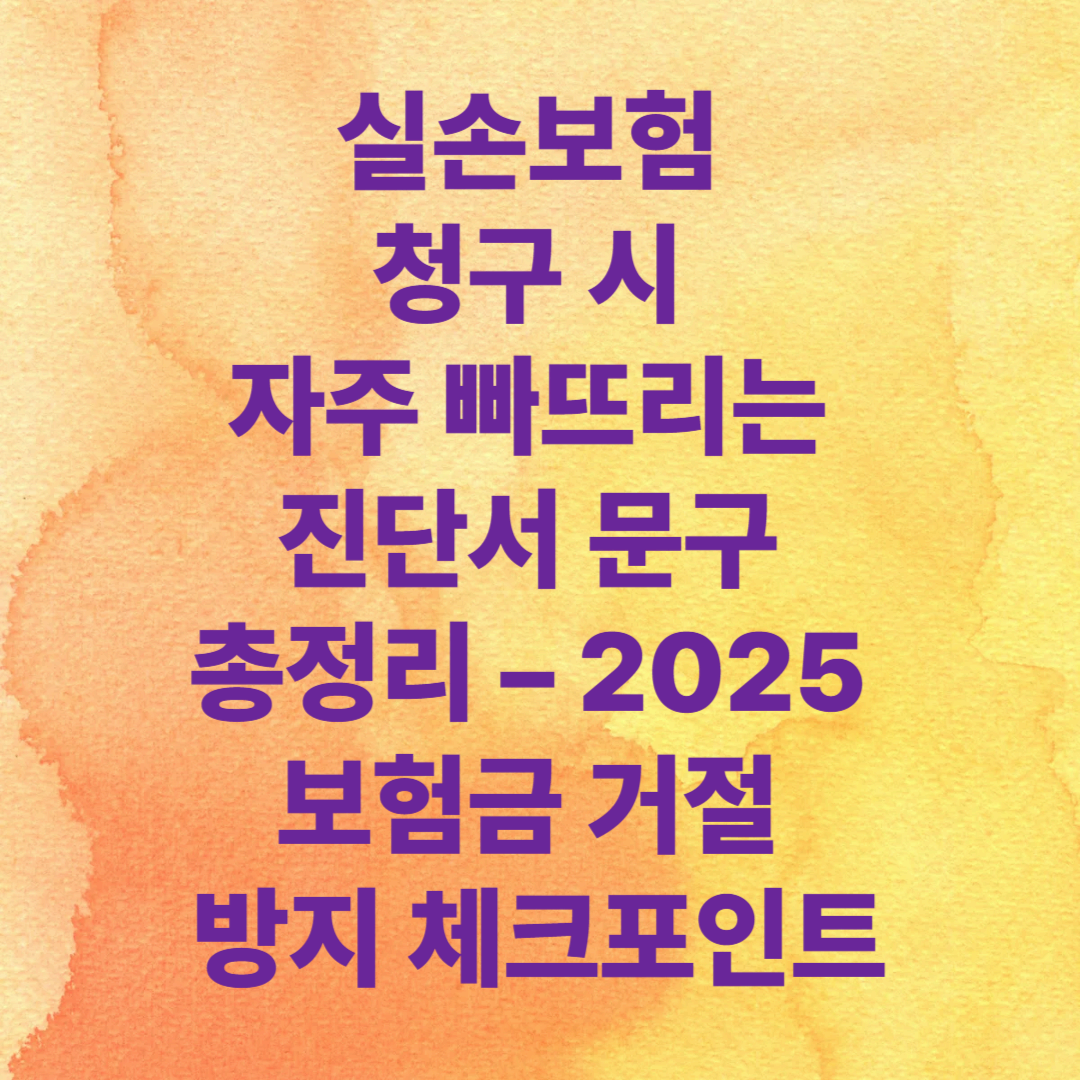 실손보험 청구 시 자주 빠뜨리는 진단서 문구 총정리 &ndash; 2025 보험금 거절 방지 체크포인트