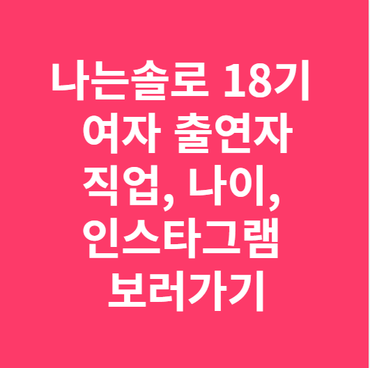 나는솔로 18기 여자 출연자 직업, 나이, 인스타그램 보러가기