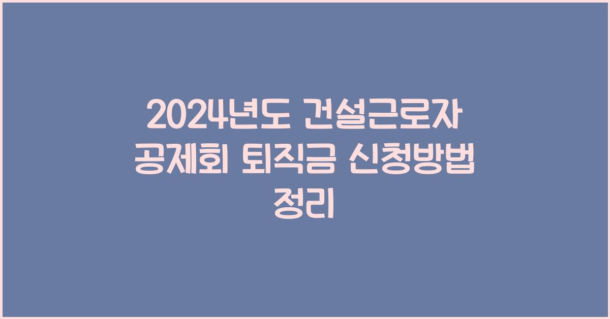 건설근로자 공제회 퇴직금 신청방법