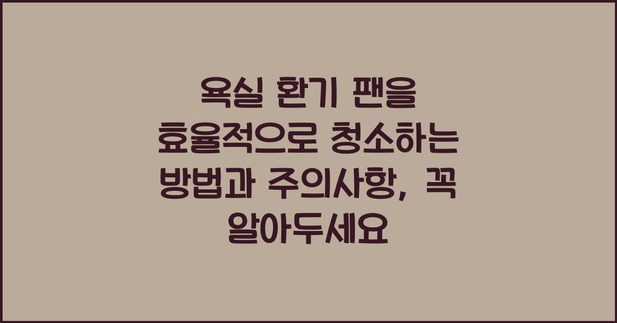 욕실 환기 팬을 효율적으로 청소하는 방법과 주의사항