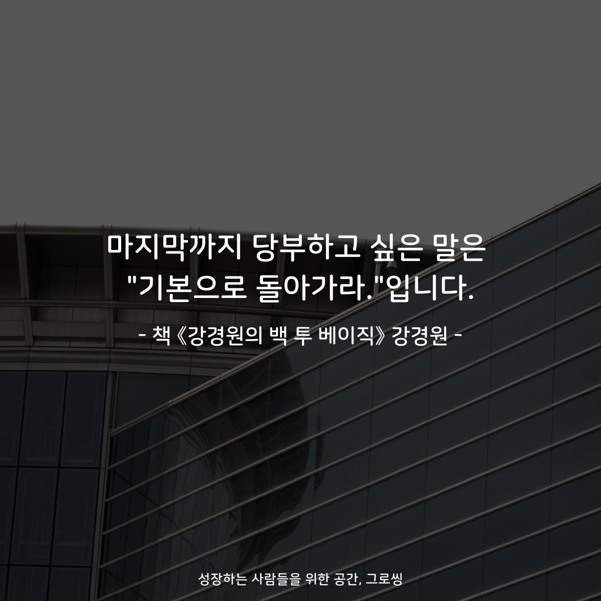 마지막까지 당부하고 싶은 말은
"기본으로 돌아가라."입니다.