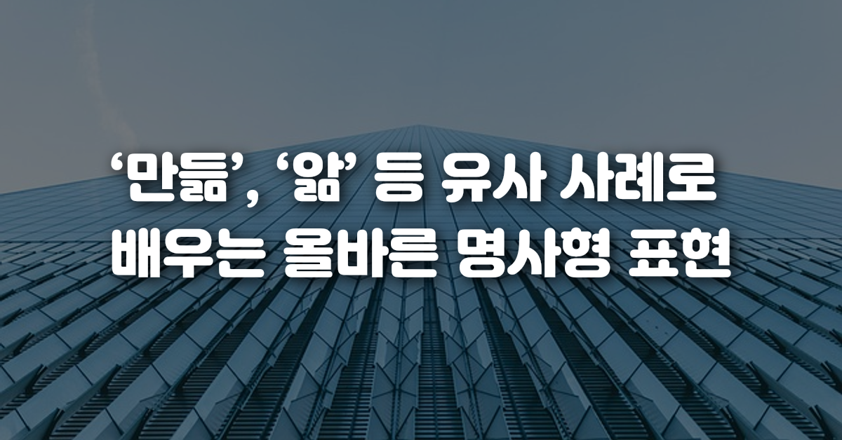 만듦 앎 등 유사 사례로 배우는 올바른 명사형 표현