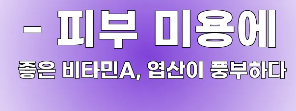  - 피부 미용에 좋은 비타민A, 엽산이 풍부하다