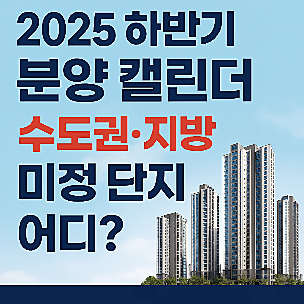 2025 하반기 분양 캘린더 총정리&amp;#44; 수도권&middot;지방 미정 단지 어디