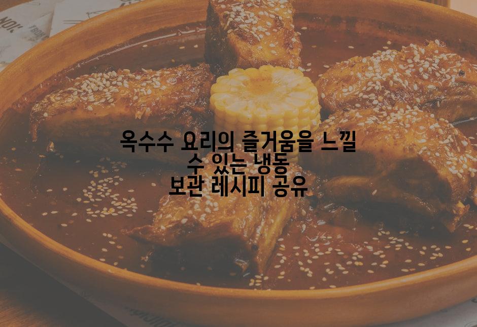 옥수수 요리의 즐거움을 느낄 수 있는 냉동 보관 레시피 공유