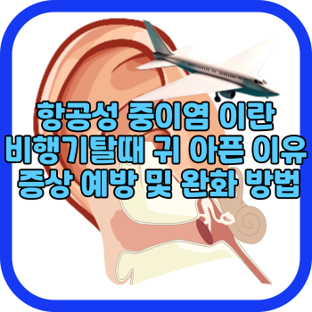 항공성 중이염 이란 비행기탈때 귀 아픈 이유 증상 예방 및 완화 방법