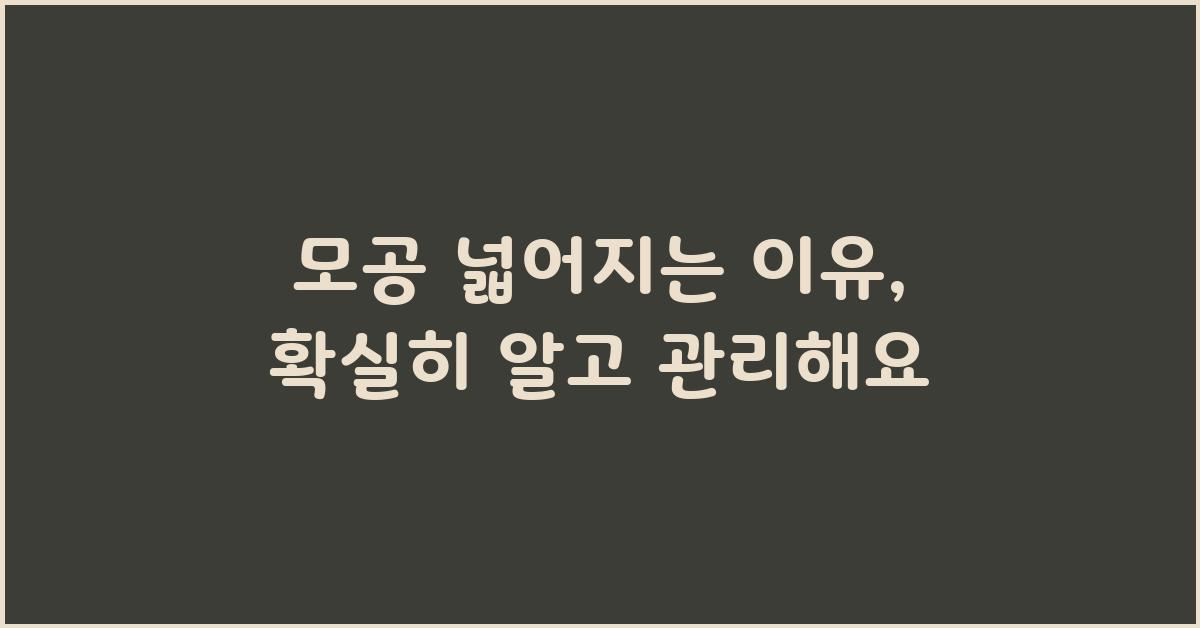 모공 넓어지는 이유, 확실히 알고 관리하세요