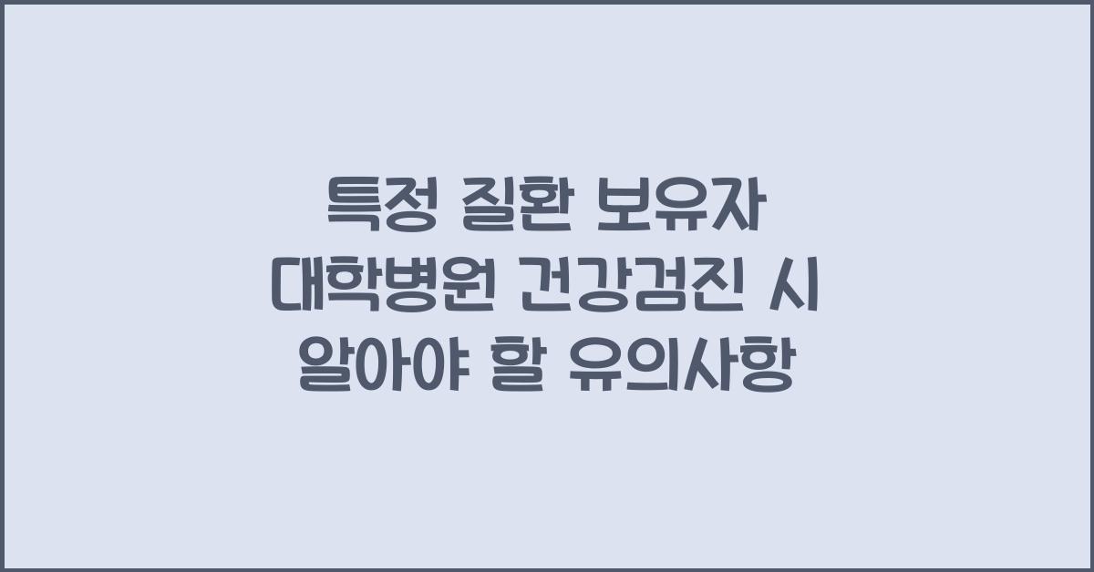 특정 질환(고혈압, 당뇨 등) 보유자 대학병원 건강검진 시 유의사항