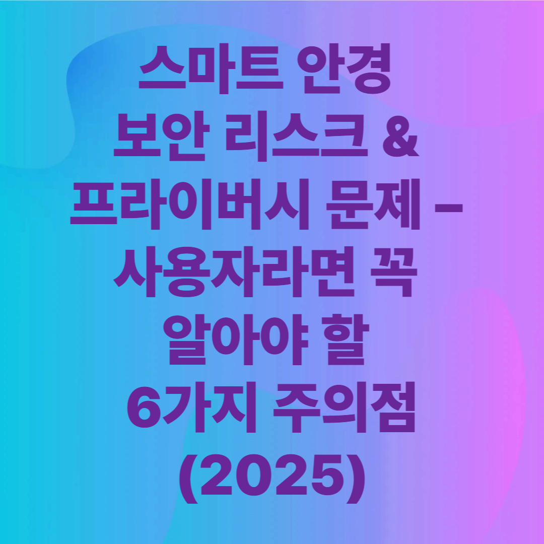 스마트 안경 보안 리스크 & 프라이버시 문제 – 사용자라면 꼭 알아야 할 6가지 주의점 (2025)