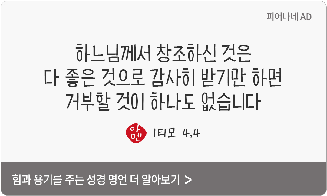 하느님께서 창조하신 것은 다 좋은 것으로, 감사히 받기만 하면 거부할 것이 하나도 없습니다. (1티모 4,4)