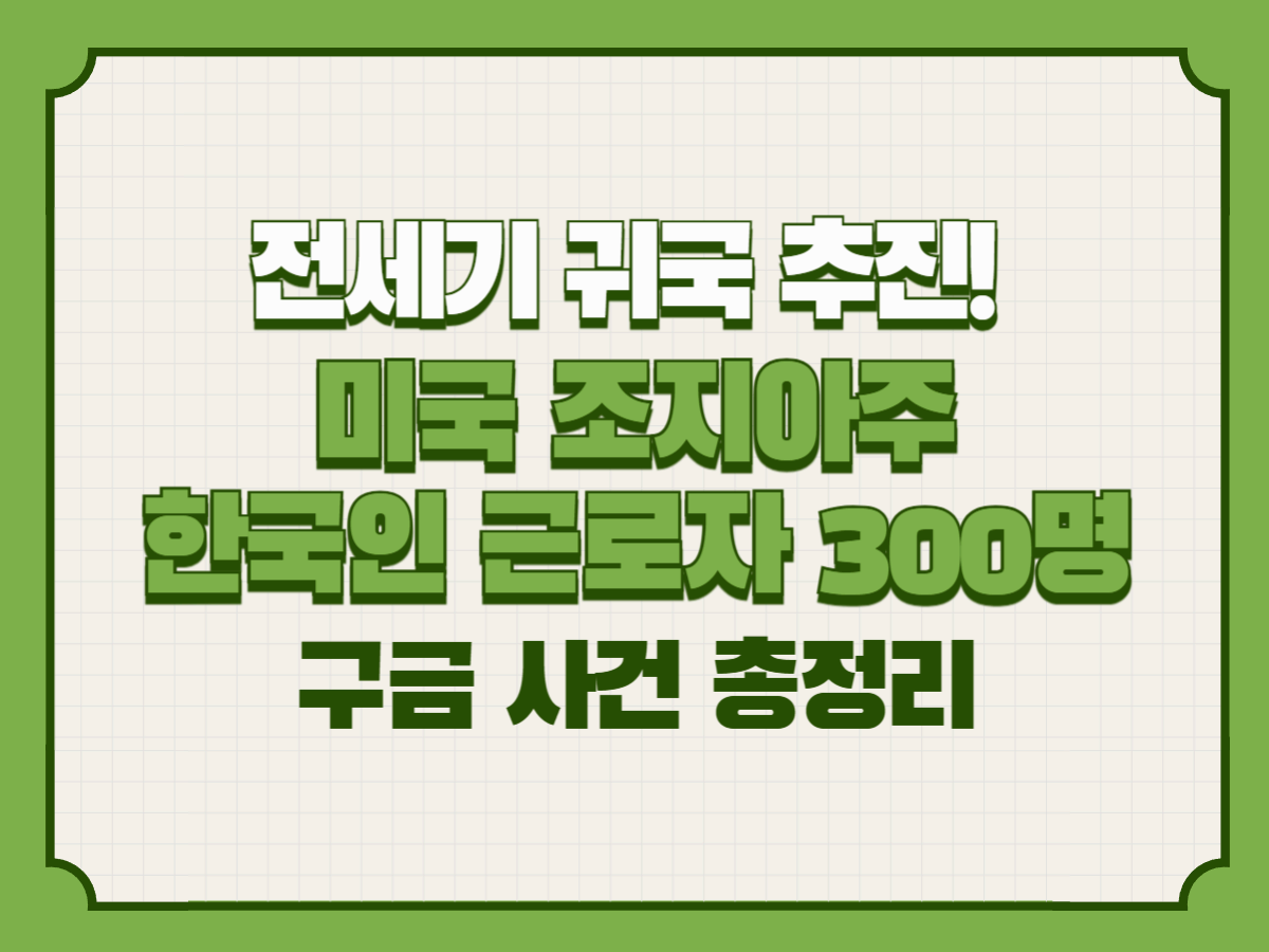 전세기 귀국 추진! 미국 조지아주 한국인 근로자 300명 구금 사건 총정리