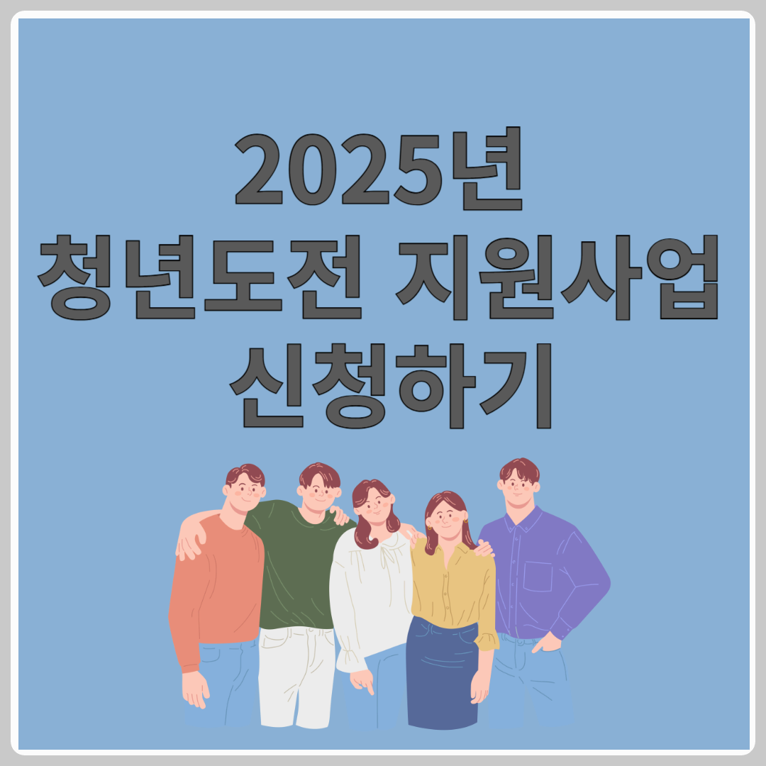 2025 청년도전 지원사업 신청 방법 & 혜택 총 정리