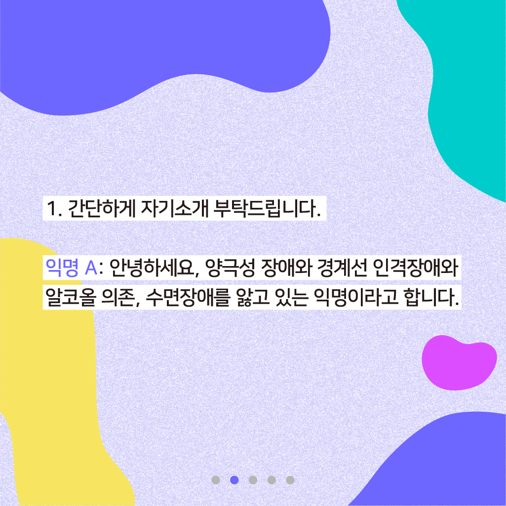 1. 간단하게 자기소개 부탁드립니다. 익명 A: 안녕하세요, 양극성 장애와 경계선 인격장애와 알코올 의존, 수면장애를 앓고 있는 익명이라고 합니다.