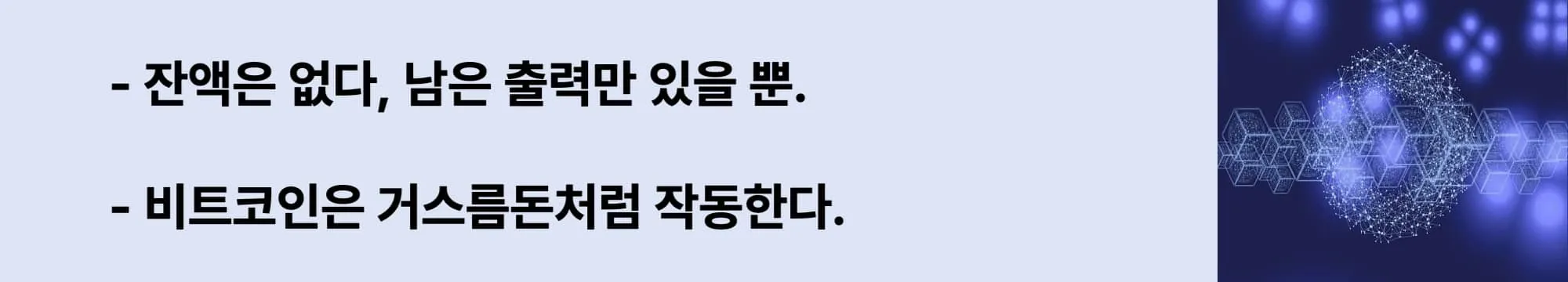 왼쪽에는 "잔액은 없다, 남은 출력만 있을 뿐."
"비트코인은 거스름돈처럼 작동한다."
이라는 두 슬로건이 작성되어 있고 오른쪽에는 어두운 파란 배경 위에 육각형 블록 구조와 구형의 네트워크 노드들이 연결된 추상적인 블록체인 일러스트. 중앙에는 점과 선으로 연결된 데이터 노드들이 구 형태의 이미지가 삽입된 웹배너 이미지.