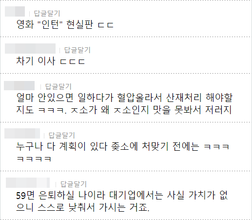 영화 &quot;인턴&quot; 현실판 ㄷㄷ
답글달기
차기 이사 ㄷㄷㄷ
답글달기
얼마 안있으면 일하다가 혈압올라서 산재처리 해야할 지도 ㅋㅋㅋ. ㅈ소가 왜 ㅈ소인지 맛을 못봐서 저러지
답글달기
누구나 다 계획이 있다 좆소에 처맞기 전에는 ㅋㅋㅋ
답글달기
59면 은퇴하실 나이라 대기업에서는 사실 가치가 없 으니 스스로 낮춰서 가시는 거죠.