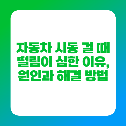 자동차 시동 걸 때 떨림이 심한 이유, 원인과 해결 방법
