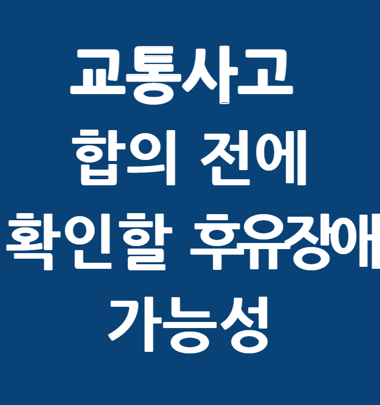통사고 합의 전에 반드시 확인해야 할 후유장해 가능성