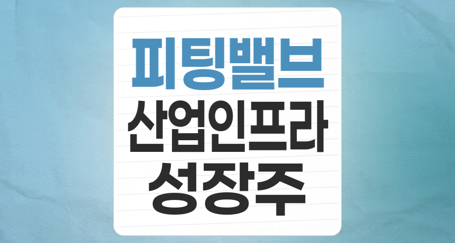 산업의 혈관, 피팅(관이음쇠)/밸브 테마주 심층 분석: 숨겨진 성장 동력을 찾아서