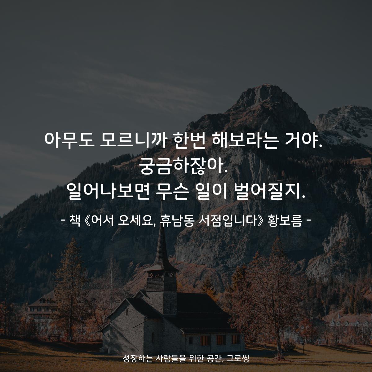아무도 모르니까 한번 해보라는 거야.
궁금하잖아.
일어나보면 무슨 일이 벌어질지.
