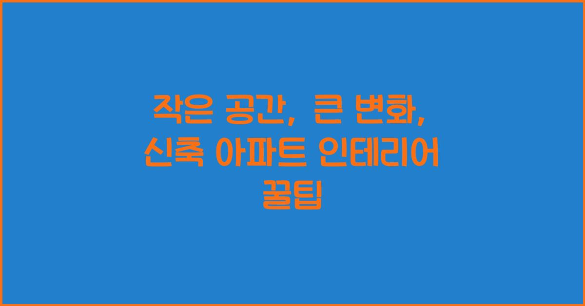 작은 공간, 큰 변화: 신축 아파트 인테리어 팁