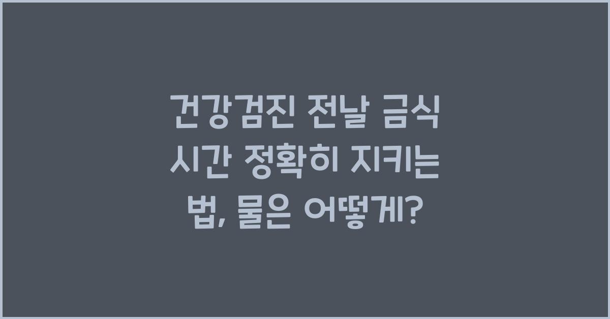 건강검진 전날 금식 시간 정확히 지키는 법 (물 포함 여부)