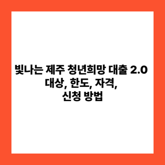 빛나는 제주 청년희망 대출 2.0 : 대상, 한도, 자격, 신청 방법