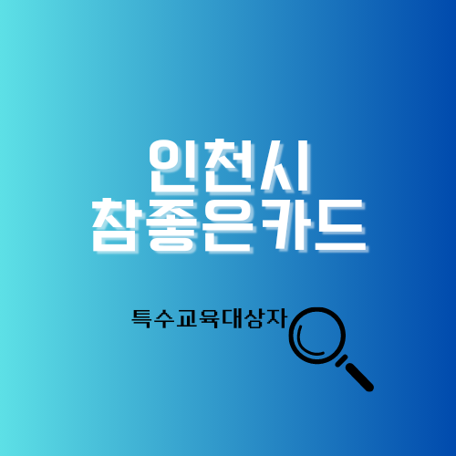 인천 참좋은카드 특수교육대상자 신청방법, 지원금액, 신청서류 안내