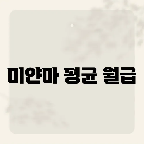 미얀마 평균 월급, 경제 현실과 생활 수준은?