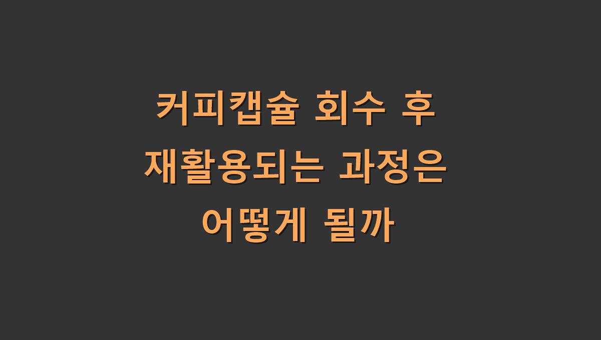 커피캡슐 회수 후 재활용되는 과정은 어떻게 될까
