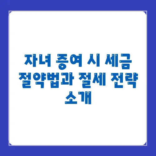 자녀 증여 시 세금 절약법과 절세 전략 소개