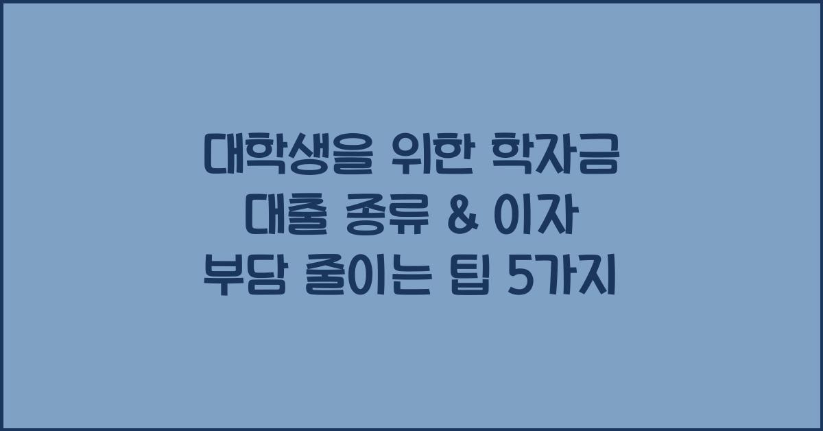 대학생을 위한 학자금 대출 종류 & 이자 부담 줄이는 방법