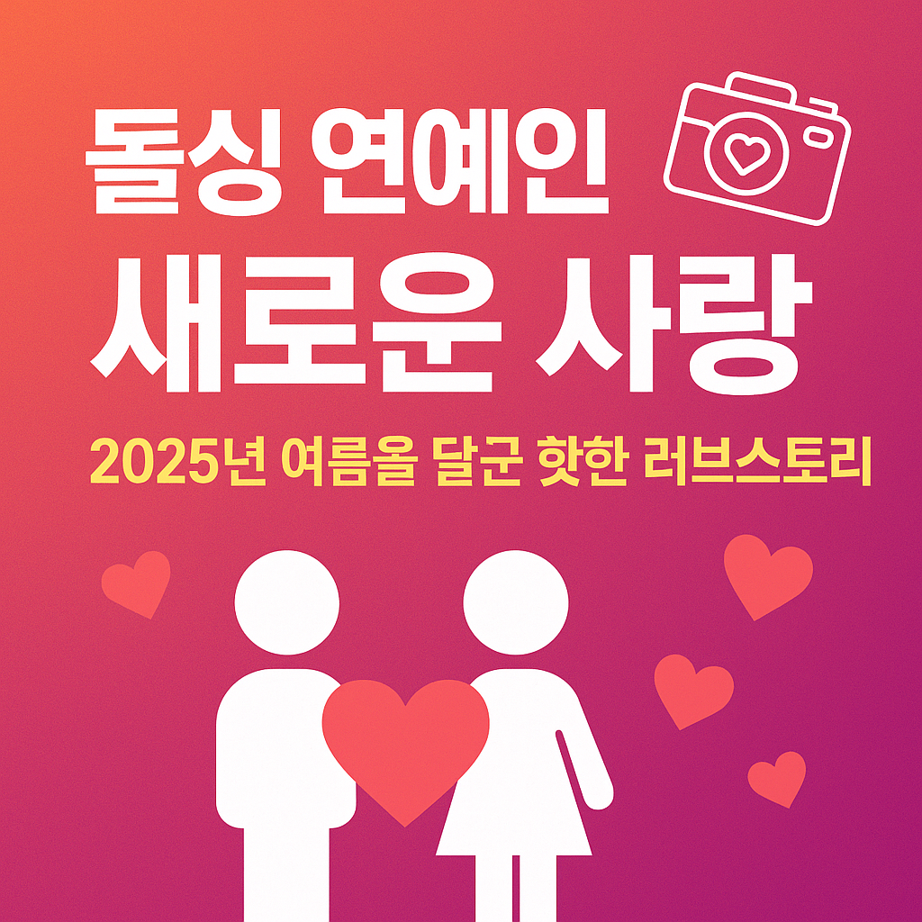 돌싱 연예인들의 새로운 사랑, 2025년 여름을 달군 핫한 러브스토리