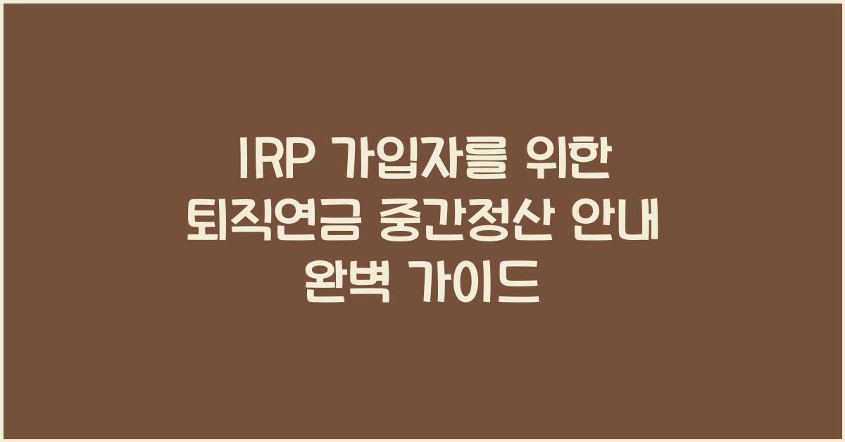IRP 가입자를 위한 퇴직연금 중간정산 안내 완벽 가이드 - IRP 가입자를 위한 퇴직연금 중간정산 안내의 필요성 IRP 가입자를 위한 퇴직연금 중간정산 안내