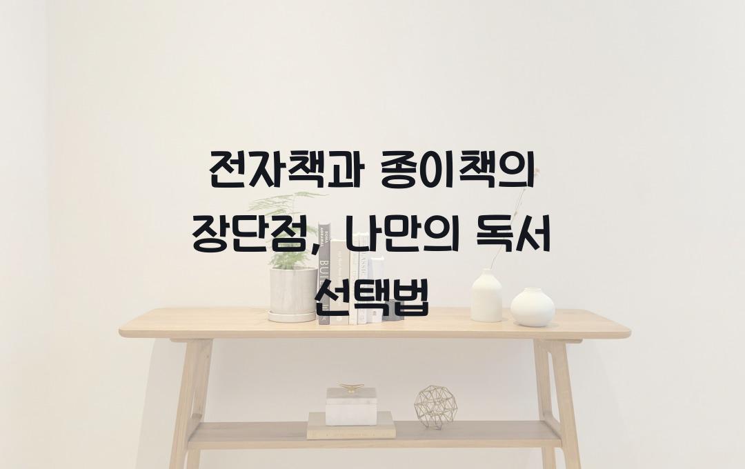  전자책과 종이책의 장단점, 독서 습관에 맞는 선택하기
