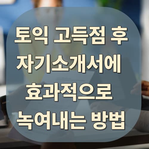 토익 고득점 후 자기소개서에 효과적으로 녹여내는 방법