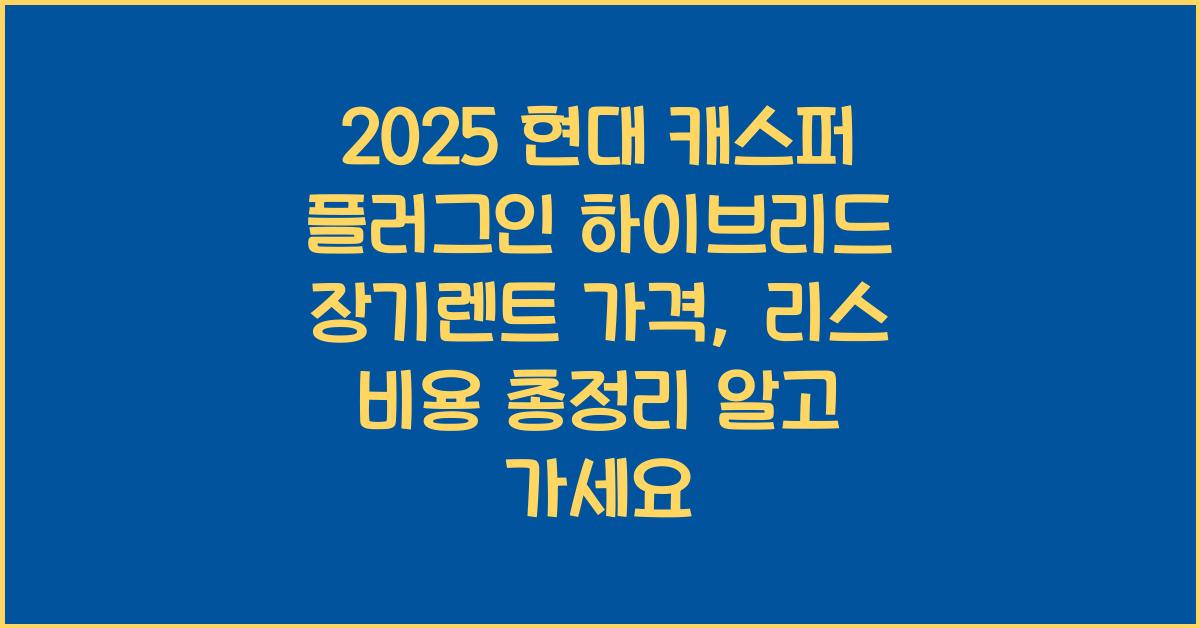 2025 현대 캐스퍼 플러그인 하이브리드 장기렌트 가격, 리스 비용 총정리