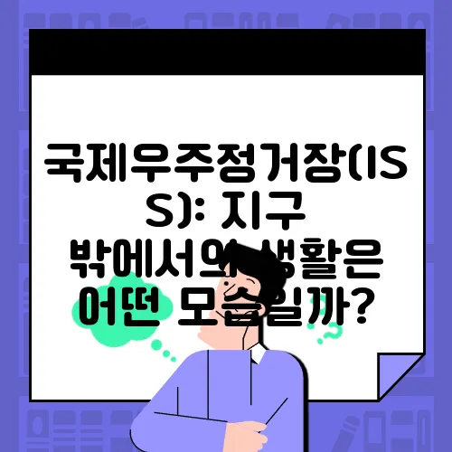 국제우주정거장(ISS): 지구 밖에서의 생활은 어떤 모습일까?