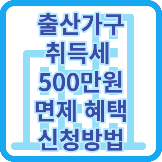 출산가구 취득세 500만원 면제 혜택 및 신청방법