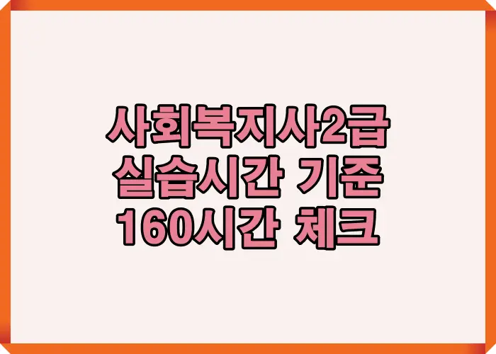 사회복지사2급 실습시간 기준을 한눈에 정리해 총 160시간&middot;일일 8시간&middot;주 40시간 조건을 쉽게 이해할 수 있도록 구성한 안내 이미지