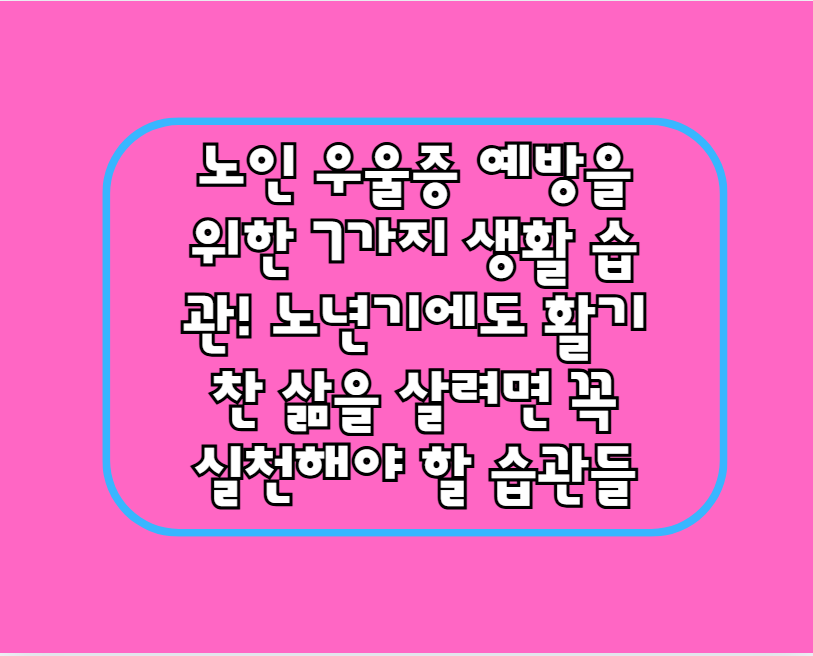 노인 우울증 예방을 위한 7가지 생활 습관! 노년기에도 활기찬 삶을 살려면 꼭 실천해야 할 습관들