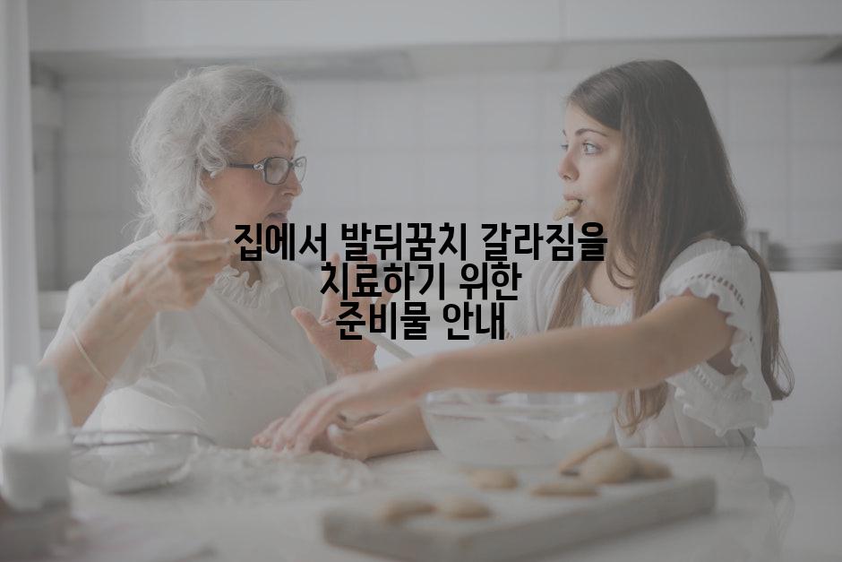 집에서 발뒤꿈치 갈라짐을 치료하기 위한 준비물 안내
