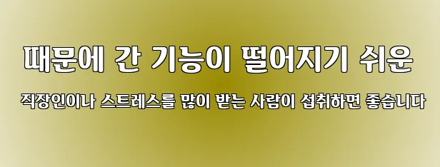  때문에 간 기능이 떨어지기 쉬운 직장인이나 스트레스를 많이 받는 사람이 섭취하면 좋습니다