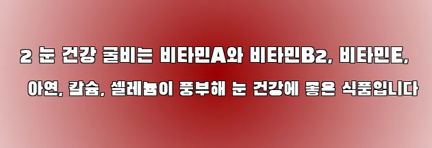  2 눈 건강 굴비는 비타민A와 비타민B2, 비타민E, 아연, 칼슘, 셀레늄이 풍부해 눈 건강에 좋은 식품입니다
