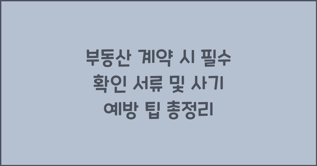 부동산 계약 시 필수 확인 서류 및 사기 예방 팁