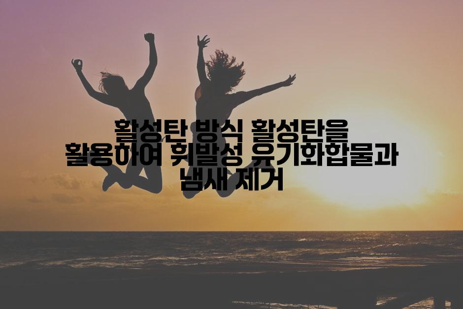 활성탄 방식 활성탄을 활용하여 휘발성 유기화합물과 냄새 제거
