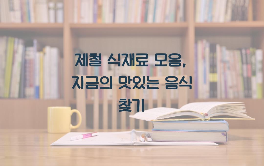  제철 식재료 모음, 지금 가장 맛있는 음식은?