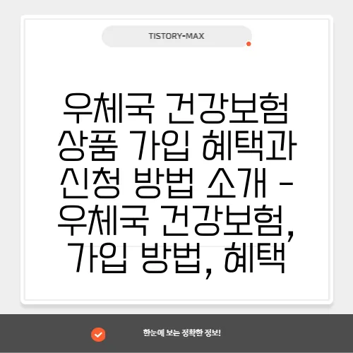 우체국 건강보험 상품 가입 혜택과 신청 방법 소개 - 우체국 건강보험, 가입 방법, 혜택